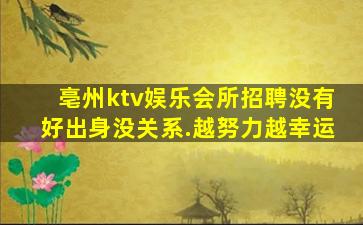 亳州ktv娱乐会所招聘没有好出身没关系.越努力越幸运
